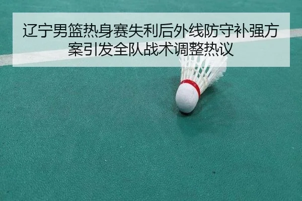 辽宁男篮热身赛失利后外线防守补强方案引发全队战术调整热议